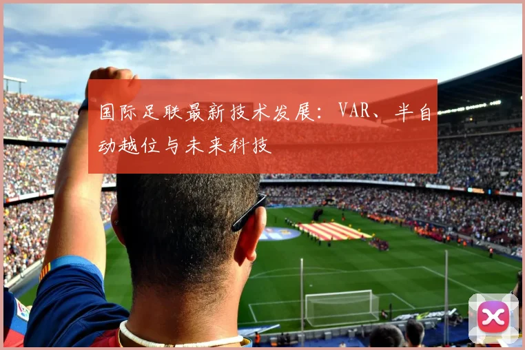 国际足联最新技术发展：VAR、半自动越位与未来科技