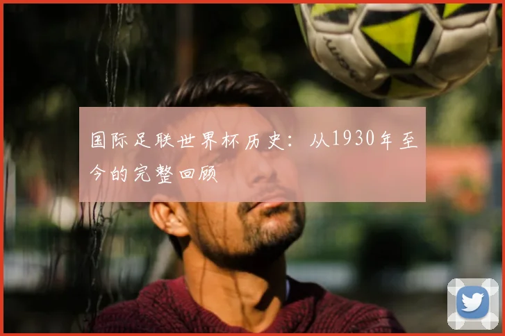 国际足联世界杯历史：从1930年至今的完整回顾
